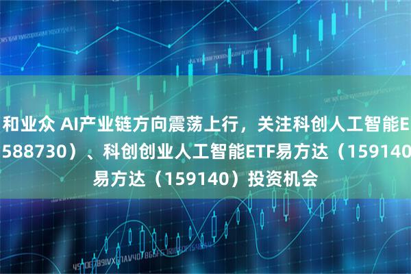 和业众 AI产业链方向震荡上行，关注科创人工智能ETF易方达（588730）、科创创业人工智能ETF易方达（159140）投资机会