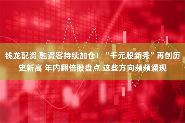 钱龙配资 融资客持续加仓!“千元股新秀”再创历史新高 年内翻倍股盘点 这些方向频频涌现