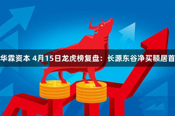 华霖资本 4月15日龙虎榜复盘：长源东谷净买额居首