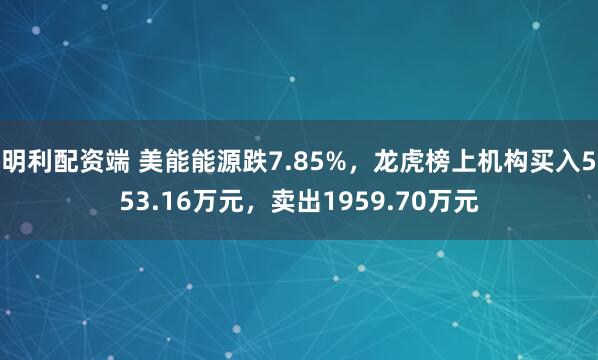 明利配资端 美能能源跌7.85%，龙虎榜上机构买入553.16万元，卖出1959.70万元