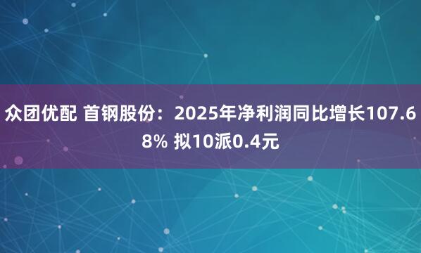 众团优配 首钢股份：2025年净利润同比增长107.68% 拟10派0.4元