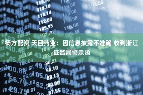 杨方配资 天目药业：因信息披露不准确 收到浙江证监局警示函