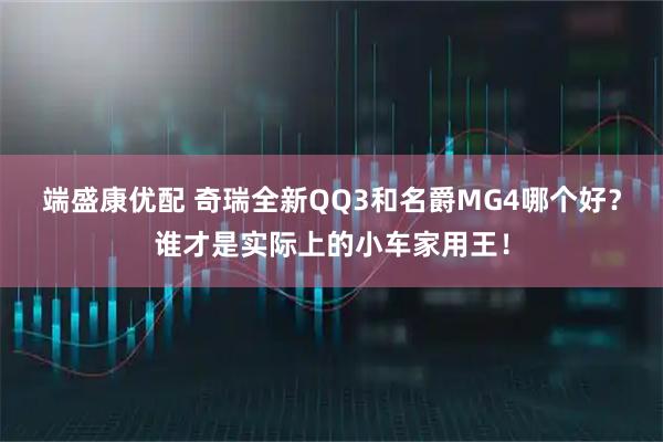 端盛康优配 奇瑞全新QQ3和名爵MG4哪个好？谁才是实际上的小车家用王！