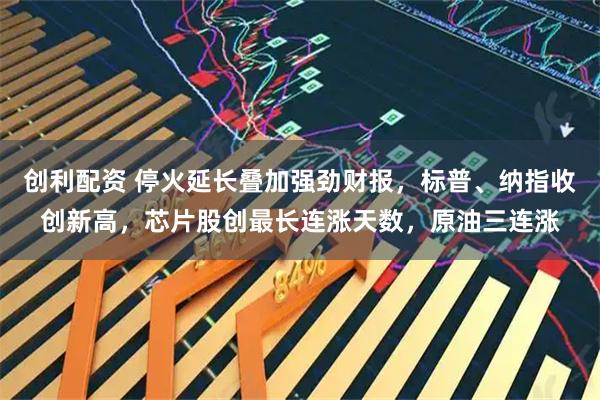 创利配资 停火延长叠加强劲财报，标普、纳指收创新高，芯片股创最长连涨天数，原油三连涨