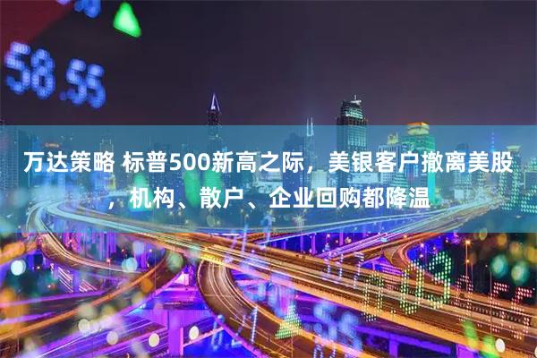 万达策略 标普500新高之际，美银客户撤离美股，机构、散户、企业回购都降温
