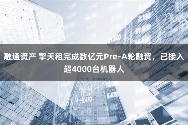 融通资产 擎天租完成数亿元Pre-A轮融资,已接入超4000台机器人