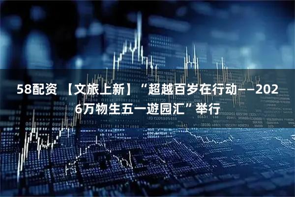 58配资 【文旅上新】“超越百岁在行动——2026万物生五一遊园汇”举行