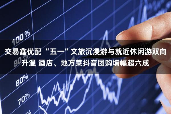 交易鑫优配 “五一”文旅沉浸游与就近休闲游双向升温 酒店、地方菜抖音团购增幅超六成