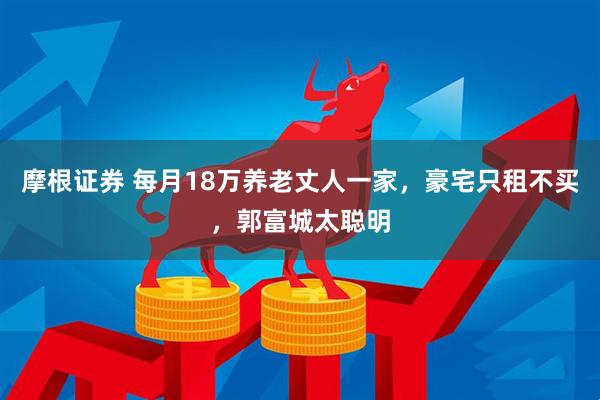摩根证券 每月18万养老丈人一家，豪宅只租不买，郭富城太聪明