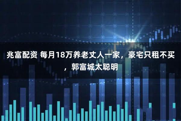 兆富配资 每月18万养老丈人一家，豪宅只租不买，郭富城太聪明