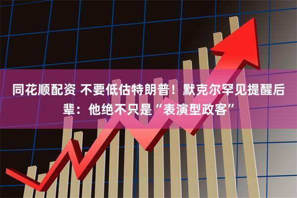 同花顺配资 不要低估特朗普！默克尔罕见提醒后辈：他绝不只是“表演型政客”
