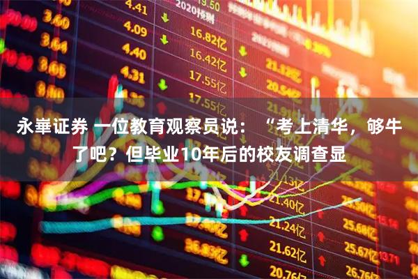 永崋证券 一位教育观察员说： “考上清华，够牛了吧？但毕业10年后的校友调查显