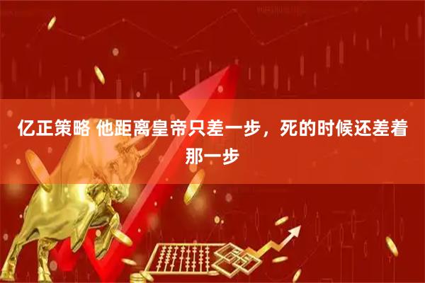 亿正策略 他距离皇帝只差一步，死的时候还差着那一步