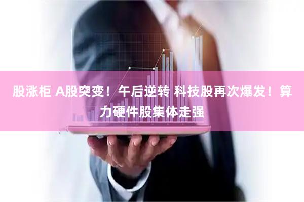 股涨柜 A股突变！午后逆转 科技股再次爆发！算力硬件股集体走强