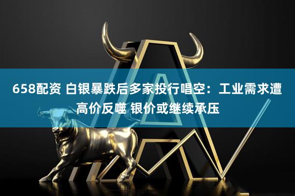 658配资 白银暴跌后多家投行唱空：工业需求遭高价反噬 银价或继续承压