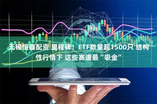 无锡恒鑫配资 里程碑!ETF数量超1500只 结构性行情下 这些赛道最“吸金”
