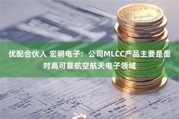 优配合伙人 宏明电子：公司MLCC产品主要是面对高可靠航空航天电子领域