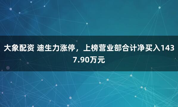 大象配资 迪生力涨停，上榜营业部合计净买入1437.90万元