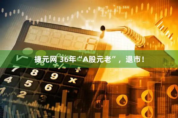 捷元网 36年“A股元老”，退市！