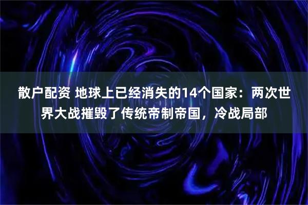 散户配资 地球上已经消失的14个国家：两次世界大战摧毁了传统帝制帝国，冷战局部