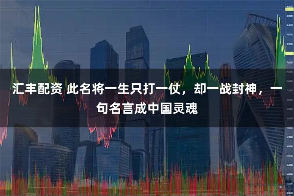 汇丰配资 此名将一生只打一仗，却一战封神，一句名言成中国灵魂