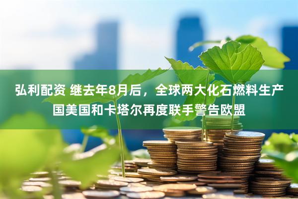 弘利配资 继去年8月后，全球两大化石燃料生产国美国和卡塔尔再度联手警告欧盟