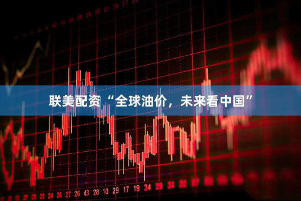 联美配资 “全球油价，未来看中国”