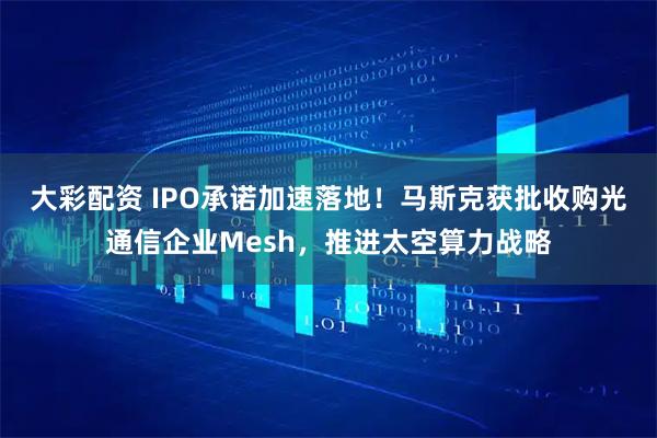 大彩配资 IPO承诺加速落地！马斯克获批收购光通信企业Mesh，推进太空算力战略