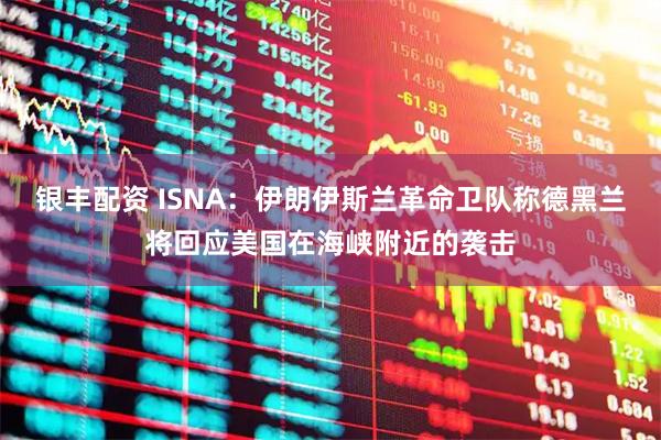 银丰配资 ISNA：伊朗伊斯兰革命卫队称德黑兰将回应美国在海峡附近的袭击