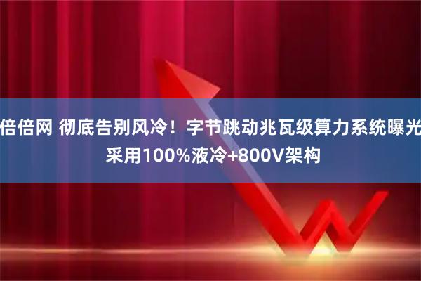 倍倍网 彻底告别风冷！字节跳动兆瓦级算力系统曝光 采用100%液冷+800V架构