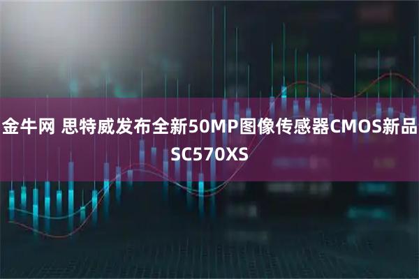 金牛网 思特威发布全新50MP图像传感器CMOS新品SC570XS