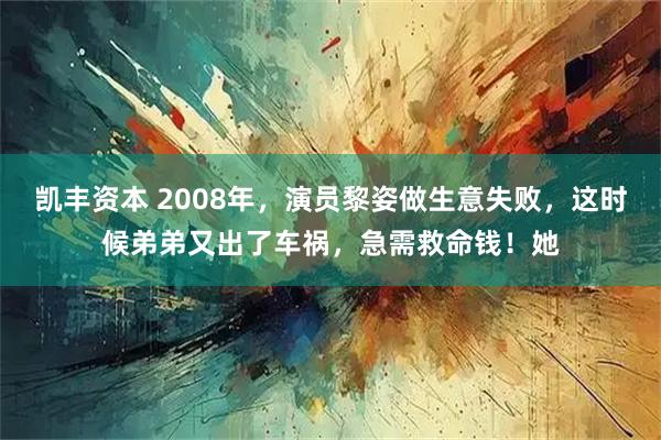 凯丰资本 2008年,演员黎姿做生意失败,这时候弟弟又出了车祸,急需救命钱!她