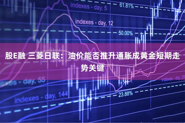 股E融 三菱日联：油价能否推升通胀成黄金短期走势关键