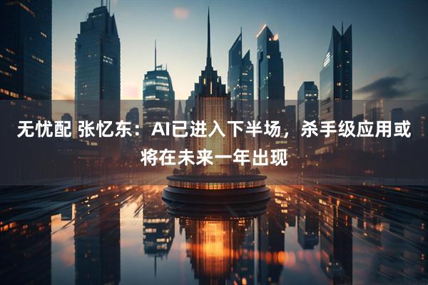 无忧配 张忆东：AI已进入下半场，杀手级应用或将在未来一年出现