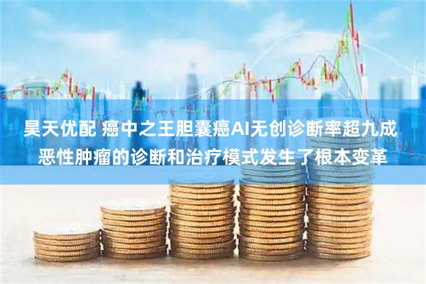 昊天优配 癌中之王胆囊癌AI无创诊断率超九成 恶性肿瘤的诊断和治疗模式发生了根本变革