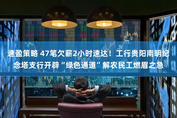 速盈策略 47笔欠薪2小时速达！工行贵阳南明纪念塔支行开辟“绿色通道”解农民工燃眉之急