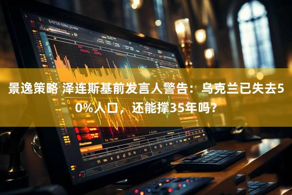 景逸策略 泽连斯基前发言人警告：乌克兰已失去50%人口，还能撑35年吗？