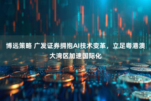 博远策略 广发证券拥抱AI技术变革，立足粤港澳大湾区加速国际化