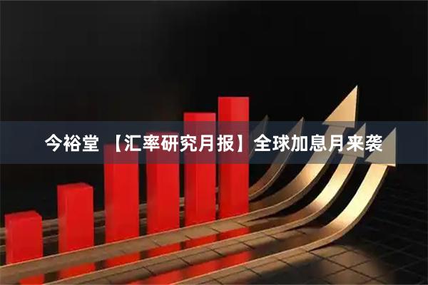 今裕堂 【汇率研究月报】全球加息月来袭