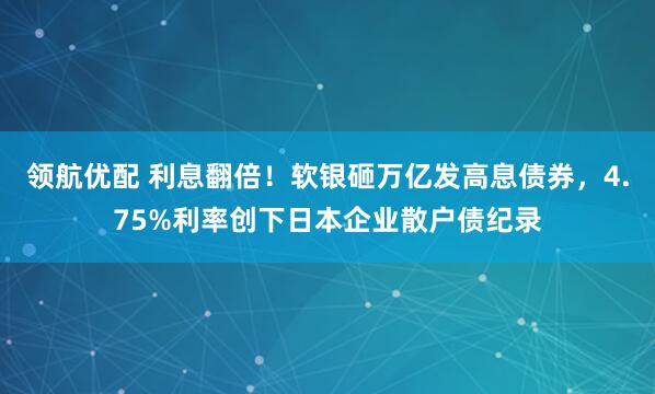 领航优配 利息翻倍！软银砸万亿发高息债券，4.75%利率创下日本企业散户债纪录