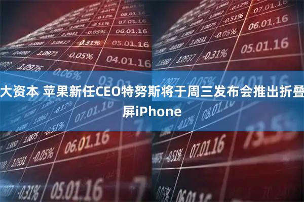 大资本 苹果新任CEO特努斯将于周三发布会推出折叠屏iPhone